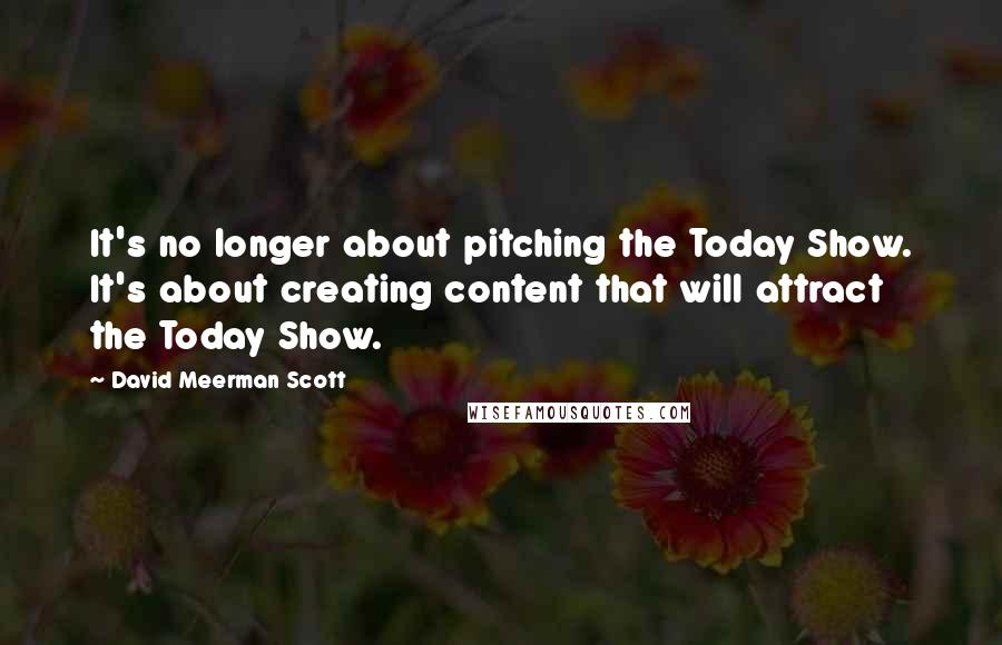 David Meerman Scott Quotes: It's no longer about pitching the Today Show. It's about creating content that will attract the Today Show.