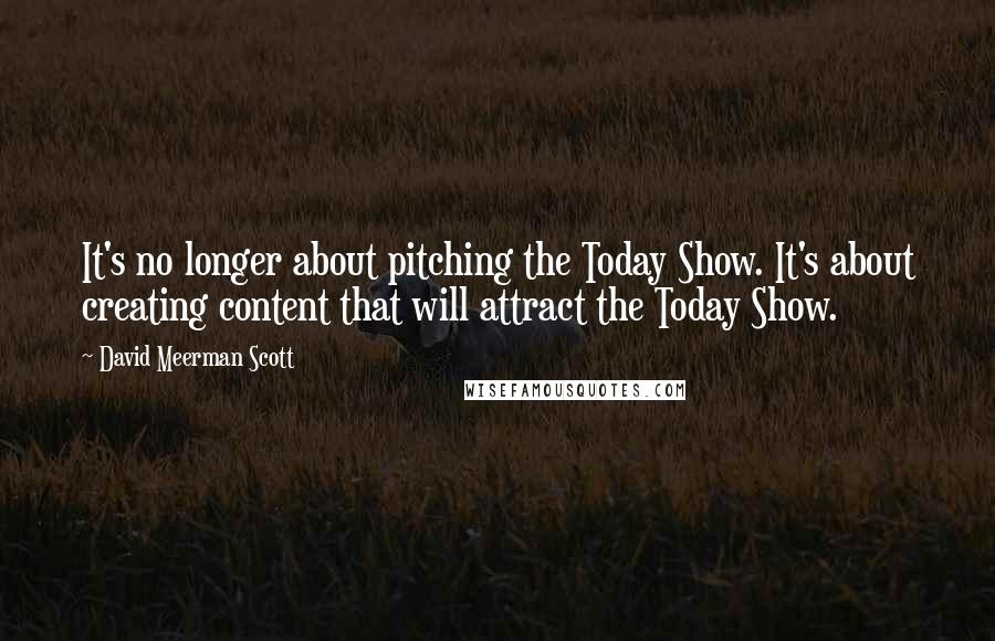 David Meerman Scott Quotes: It's no longer about pitching the Today Show. It's about creating content that will attract the Today Show.