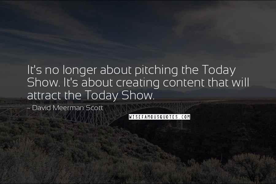 David Meerman Scott Quotes: It's no longer about pitching the Today Show. It's about creating content that will attract the Today Show.