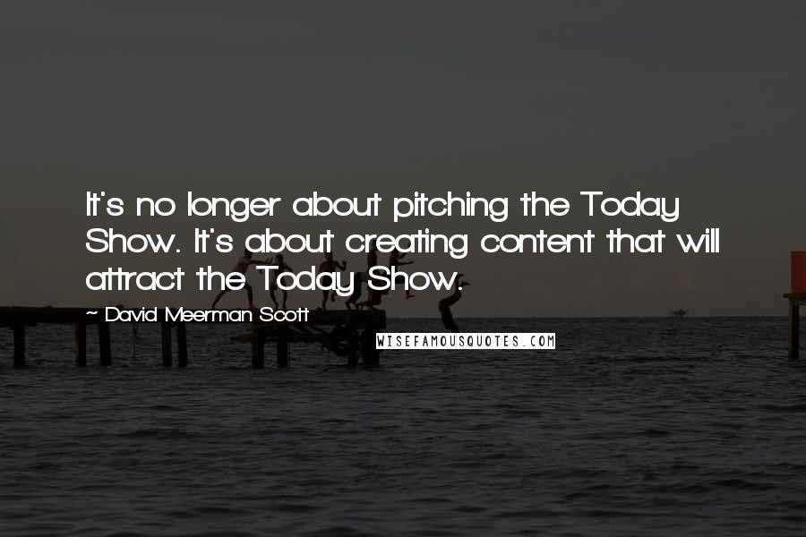 David Meerman Scott Quotes: It's no longer about pitching the Today Show. It's about creating content that will attract the Today Show.