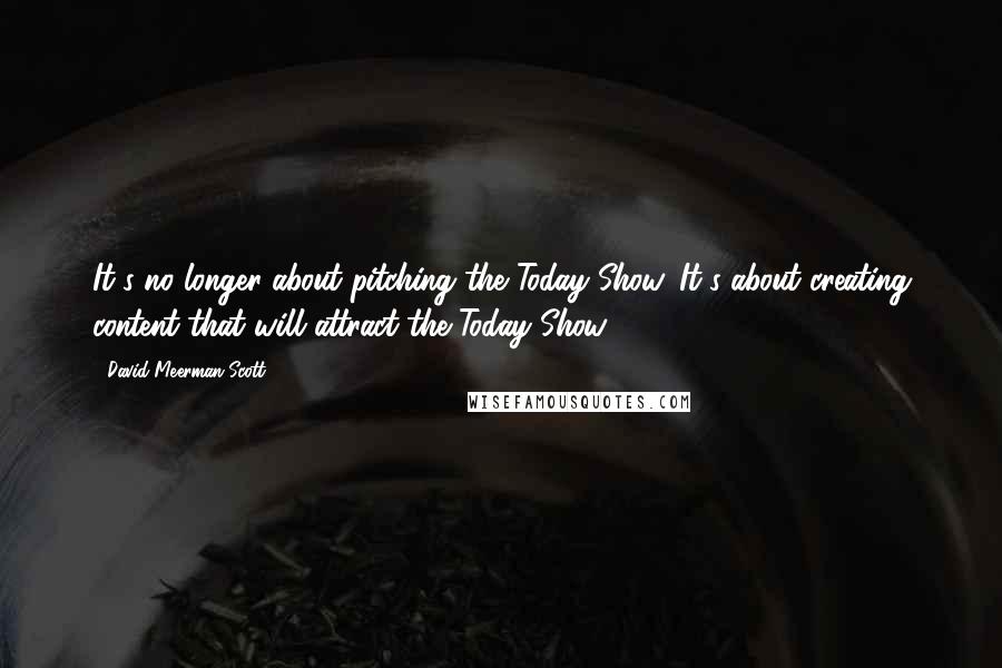 David Meerman Scott Quotes: It's no longer about pitching the Today Show. It's about creating content that will attract the Today Show.