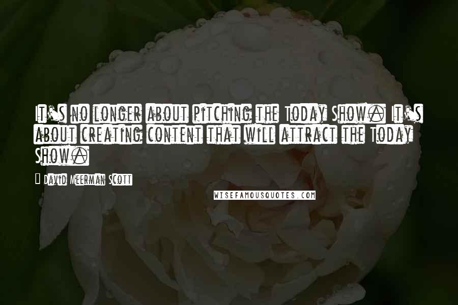 David Meerman Scott Quotes: It's no longer about pitching the Today Show. It's about creating content that will attract the Today Show.