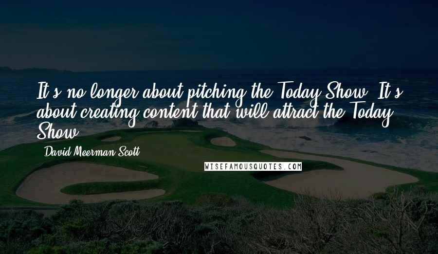 David Meerman Scott Quotes: It's no longer about pitching the Today Show. It's about creating content that will attract the Today Show.