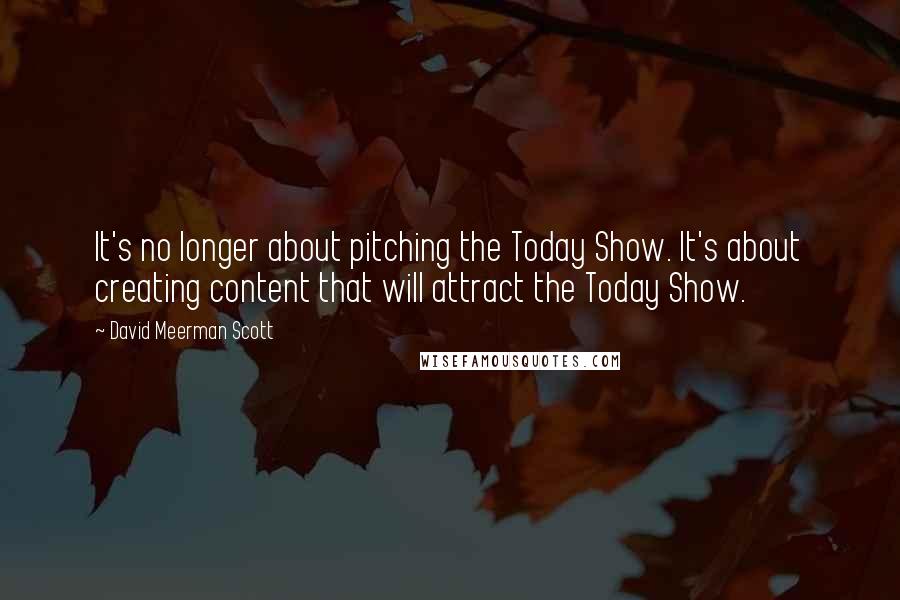 David Meerman Scott Quotes: It's no longer about pitching the Today Show. It's about creating content that will attract the Today Show.