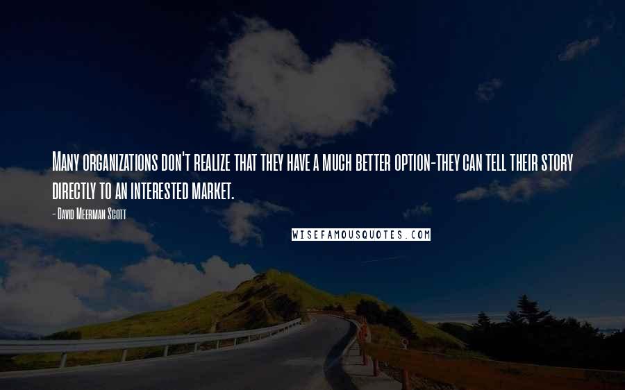 David Meerman Scott Quotes: Many organizations don't realize that they have a much better option-they can tell their story directly to an interested market.