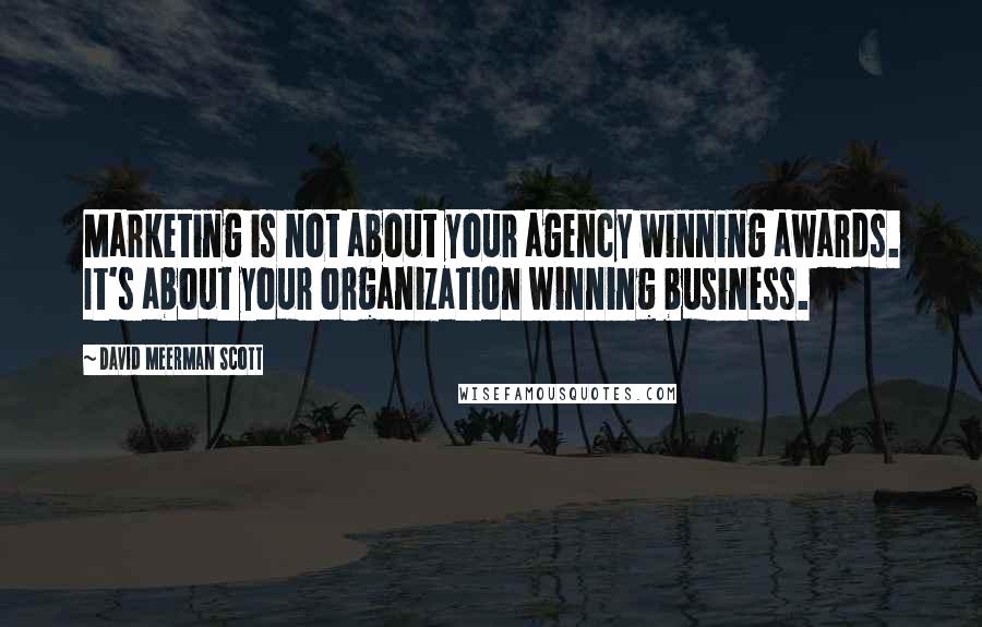 David Meerman Scott Quotes: Marketing is not about your agency winning awards. It's about your organization winning business.