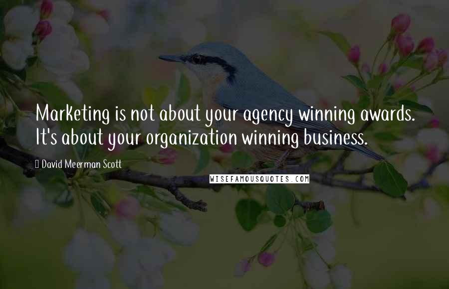 David Meerman Scott Quotes: Marketing is not about your agency winning awards. It's about your organization winning business.