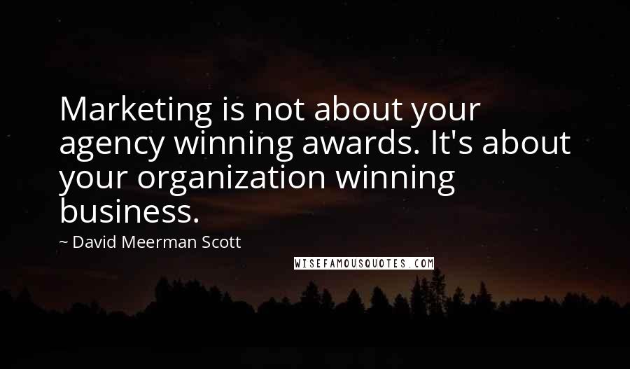 David Meerman Scott Quotes: Marketing is not about your agency winning awards. It's about your organization winning business.