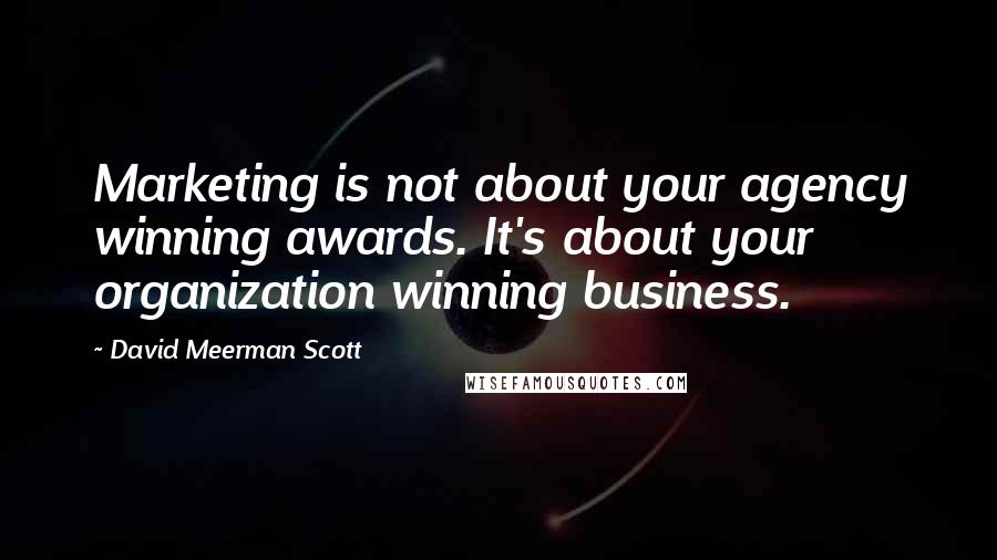 David Meerman Scott Quotes: Marketing is not about your agency winning awards. It's about your organization winning business.