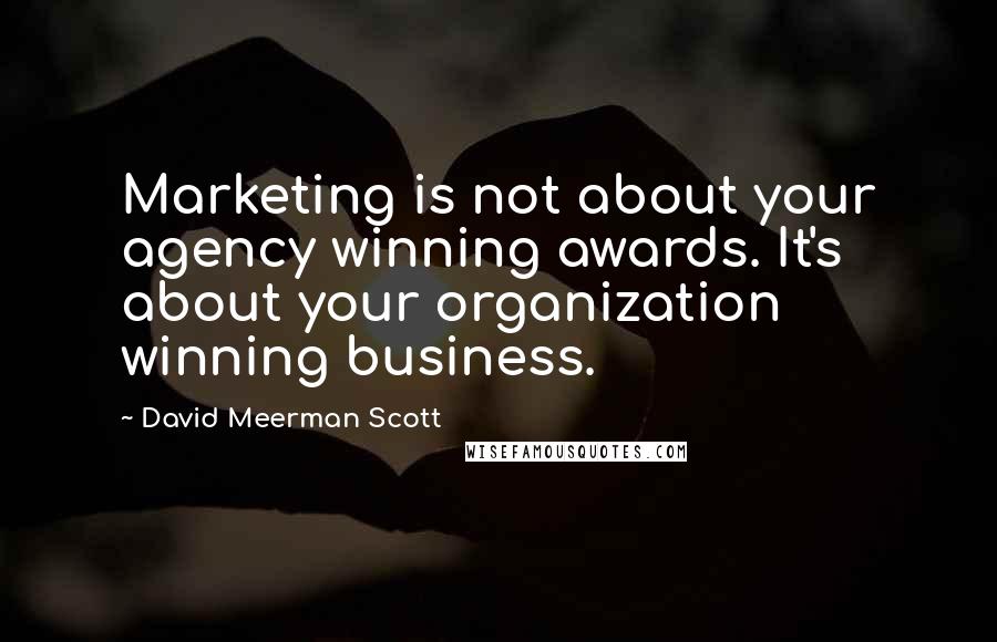 David Meerman Scott Quotes: Marketing is not about your agency winning awards. It's about your organization winning business.