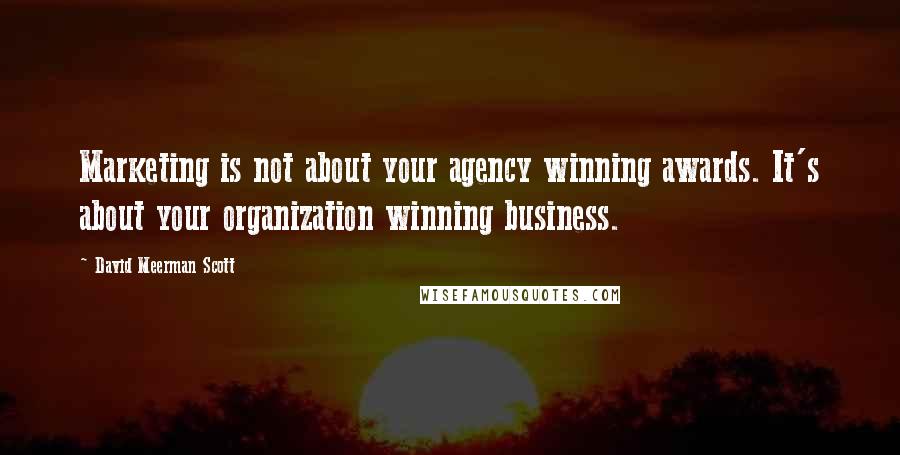 David Meerman Scott Quotes: Marketing is not about your agency winning awards. It's about your organization winning business.