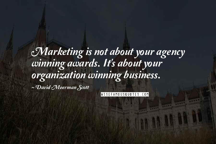David Meerman Scott Quotes: Marketing is not about your agency winning awards. It's about your organization winning business.