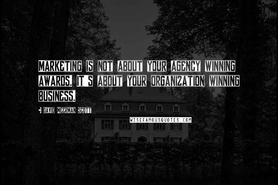 David Meerman Scott Quotes: Marketing is not about your agency winning awards. It's about your organization winning business.