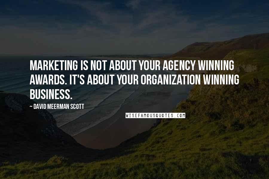 David Meerman Scott Quotes: Marketing is not about your agency winning awards. It's about your organization winning business.