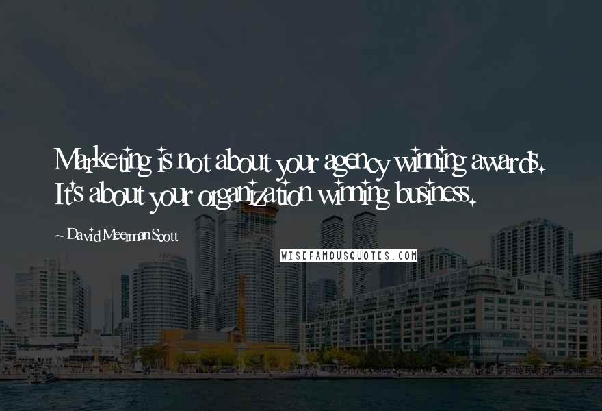David Meerman Scott Quotes: Marketing is not about your agency winning awards. It's about your organization winning business.