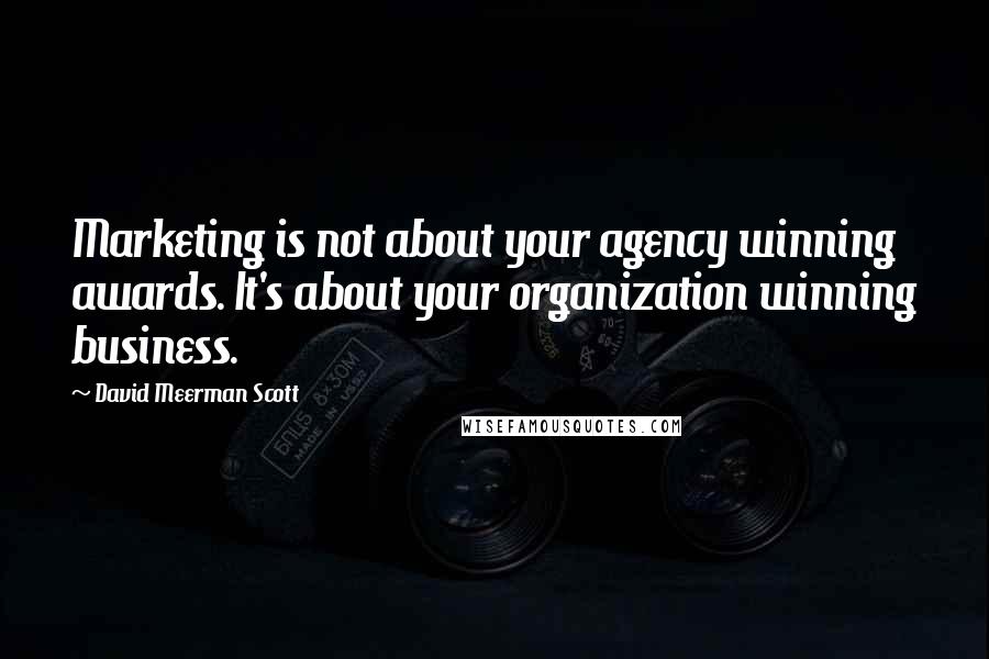 David Meerman Scott Quotes: Marketing is not about your agency winning awards. It's about your organization winning business.