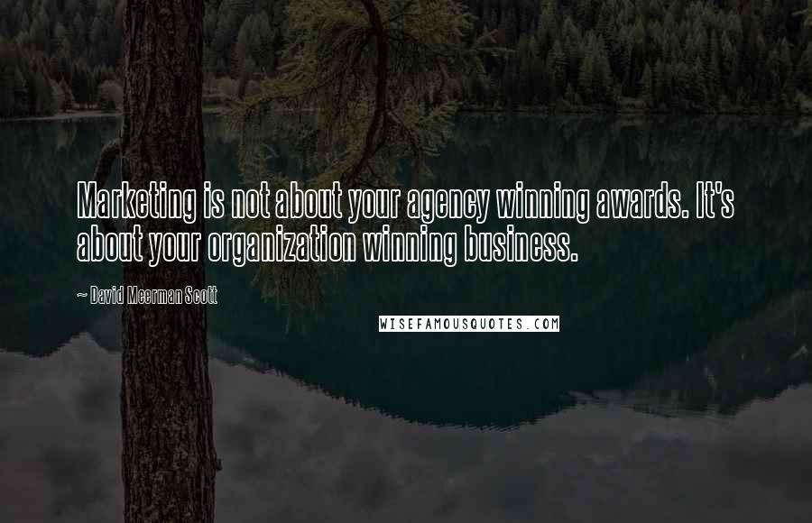 David Meerman Scott Quotes: Marketing is not about your agency winning awards. It's about your organization winning business.