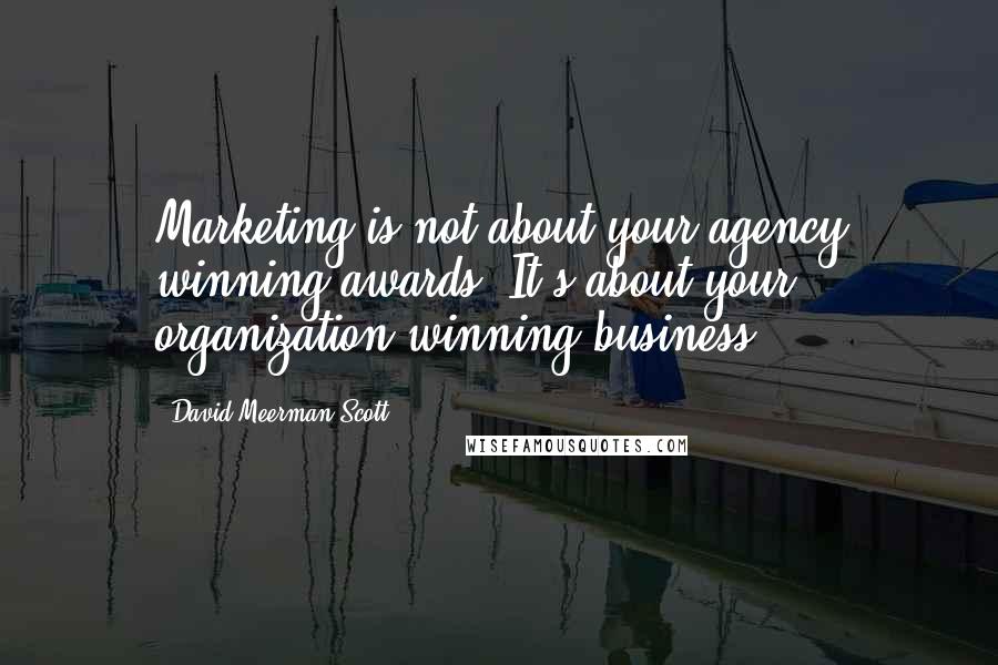 David Meerman Scott Quotes: Marketing is not about your agency winning awards. It's about your organization winning business.