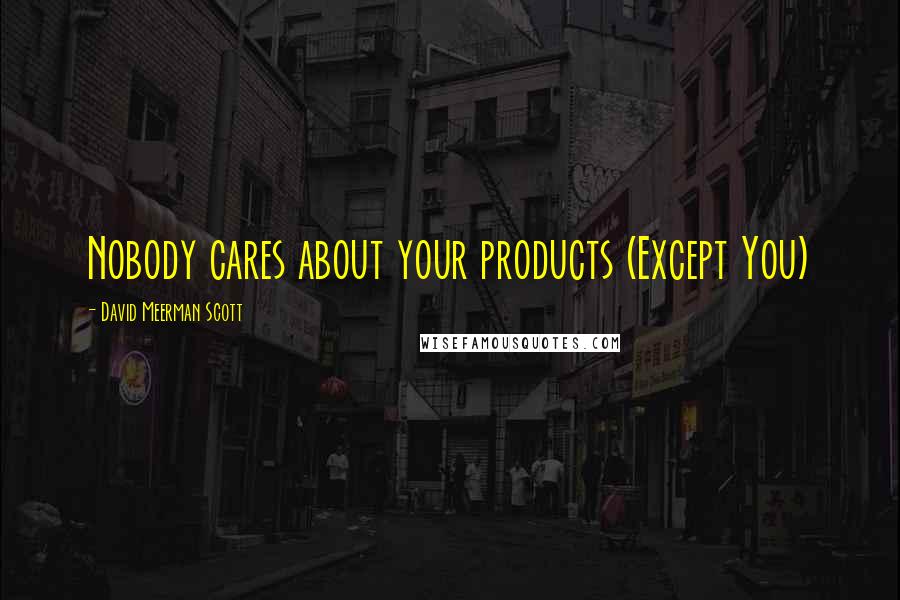 David Meerman Scott Quotes: Nobody cares about your products (Except You)