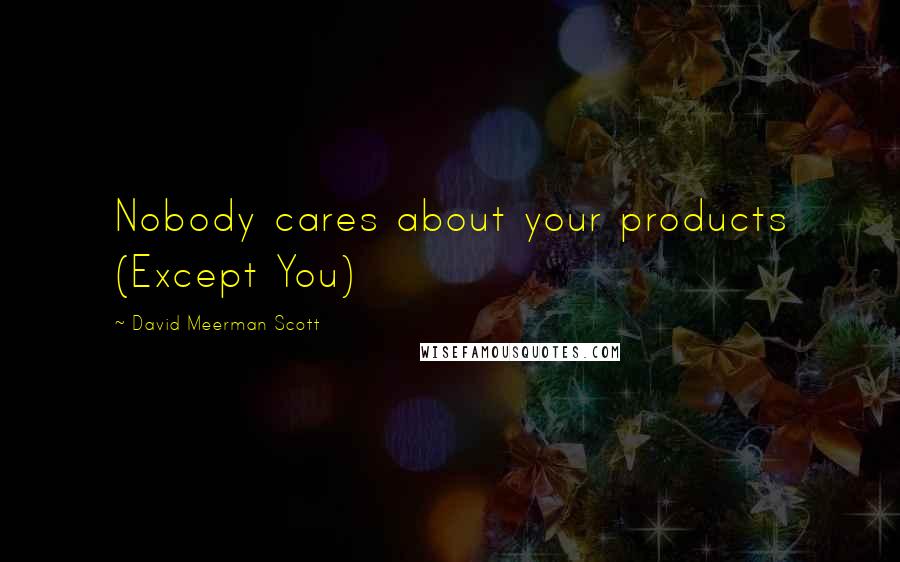 David Meerman Scott Quotes: Nobody cares about your products (Except You)