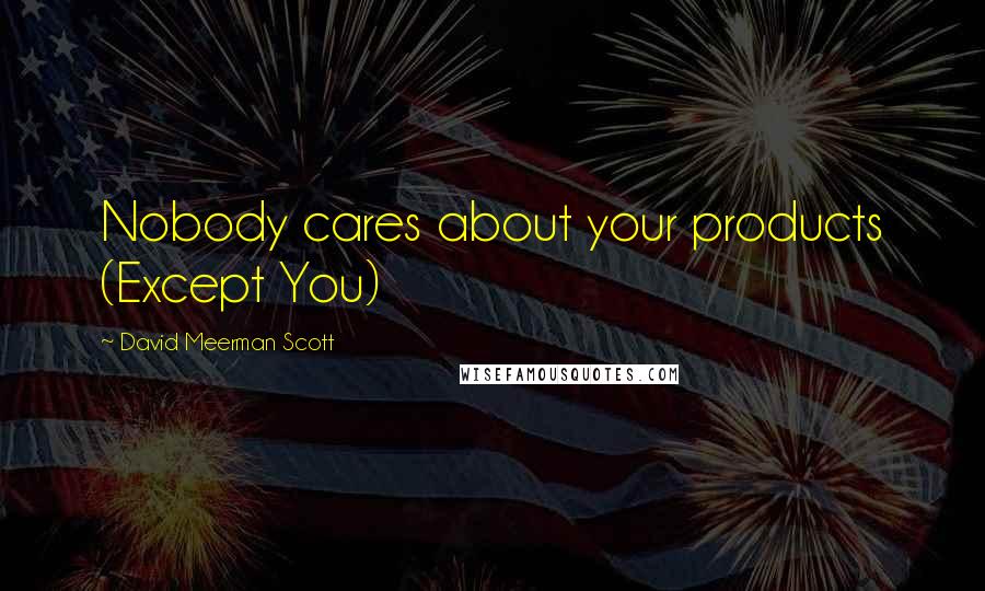 David Meerman Scott Quotes: Nobody cares about your products (Except You)