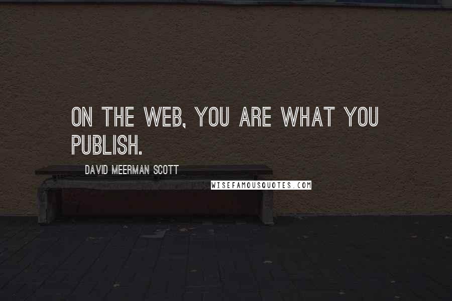 David Meerman Scott Quotes: On the web, you are what you publish.