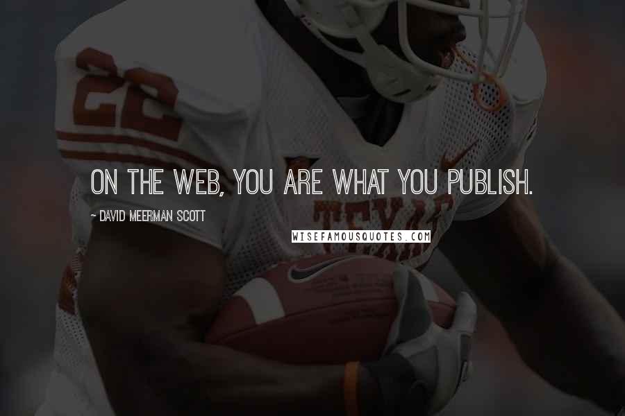 David Meerman Scott Quotes: On the web, you are what you publish.