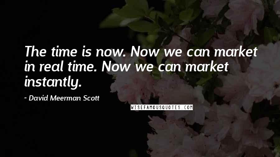 David Meerman Scott Quotes: The time is now. Now we can market in real time. Now we can market instantly.