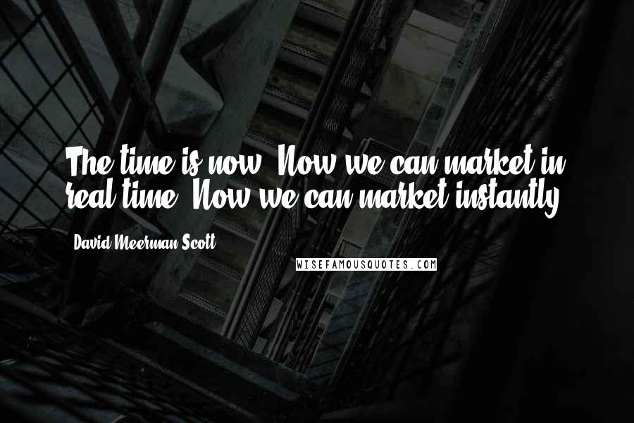 David Meerman Scott Quotes: The time is now. Now we can market in real time. Now we can market instantly.