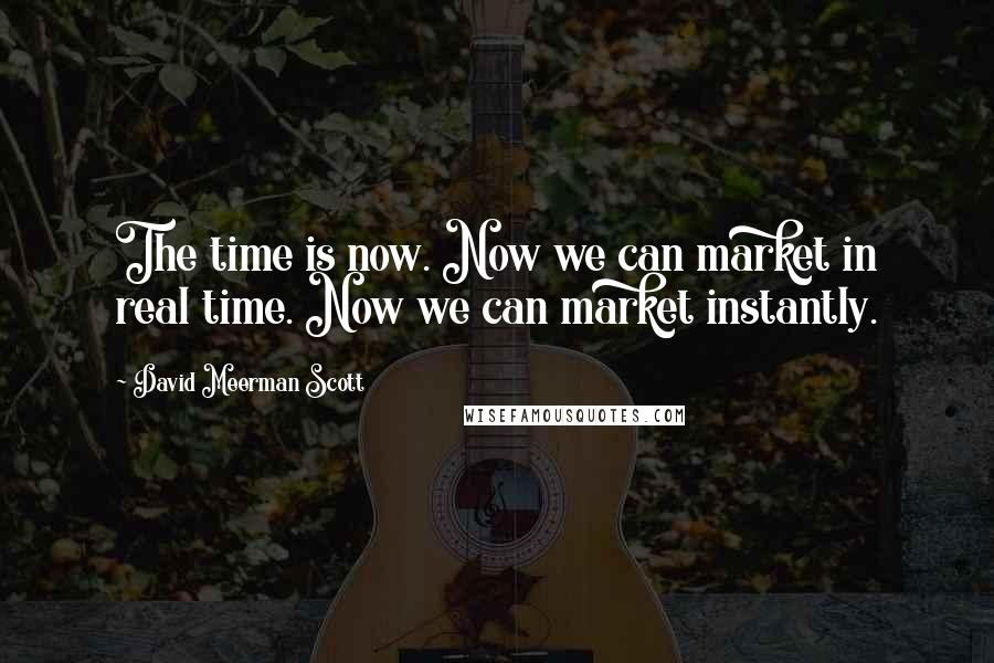 David Meerman Scott Quotes: The time is now. Now we can market in real time. Now we can market instantly.