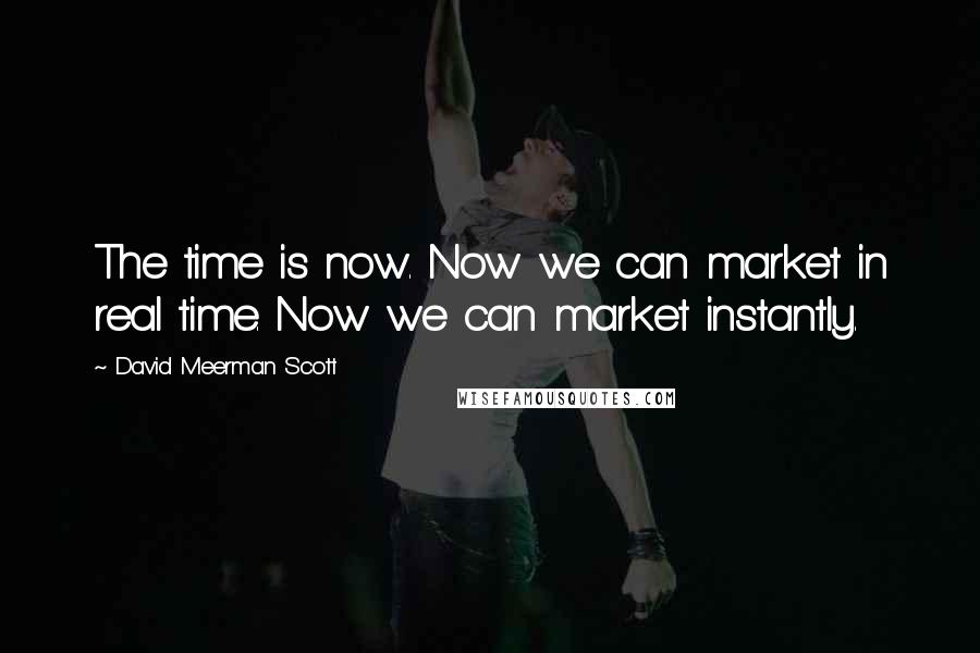 David Meerman Scott Quotes: The time is now. Now we can market in real time. Now we can market instantly.