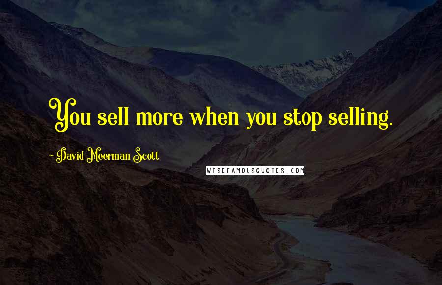 David Meerman Scott Quotes: You sell more when you stop selling.