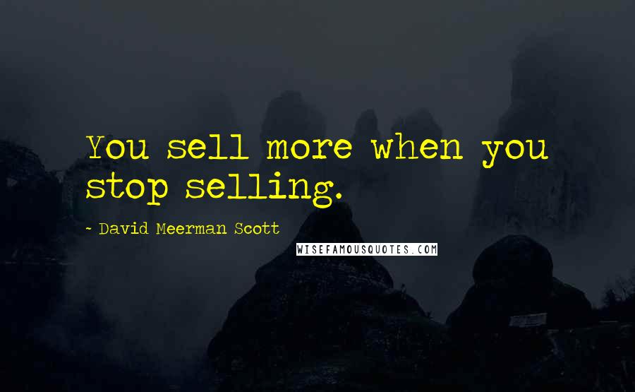 David Meerman Scott Quotes: You sell more when you stop selling.