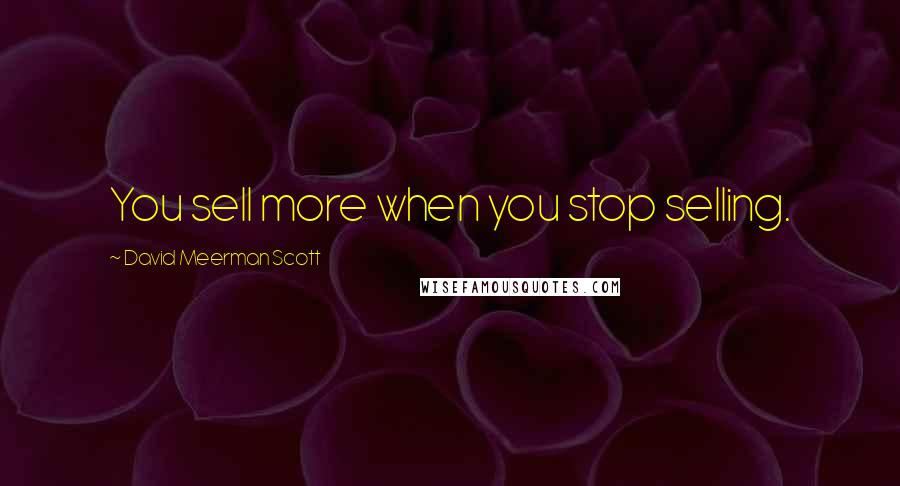 David Meerman Scott Quotes: You sell more when you stop selling.