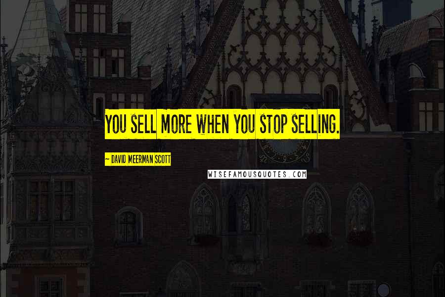 David Meerman Scott Quotes: You sell more when you stop selling.