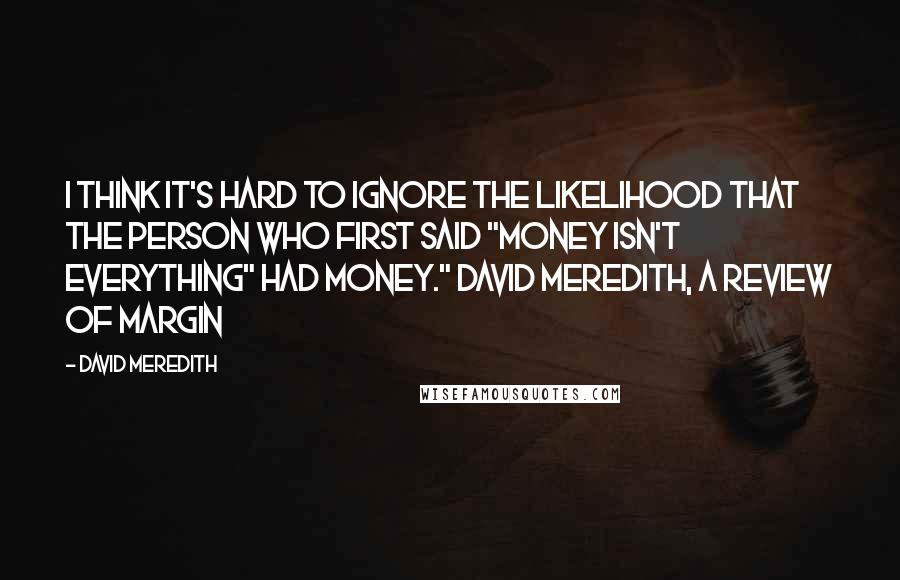 David Meredith Quotes: I think it's hard to ignore the likelihood that the person who first said "money isn't everything" had money." David Meredith, a review of Margin