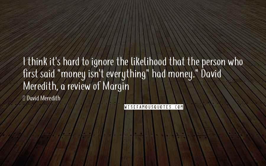 David Meredith Quotes: I think it's hard to ignore the likelihood that the person who first said "money isn't everything" had money." David Meredith, a review of Margin