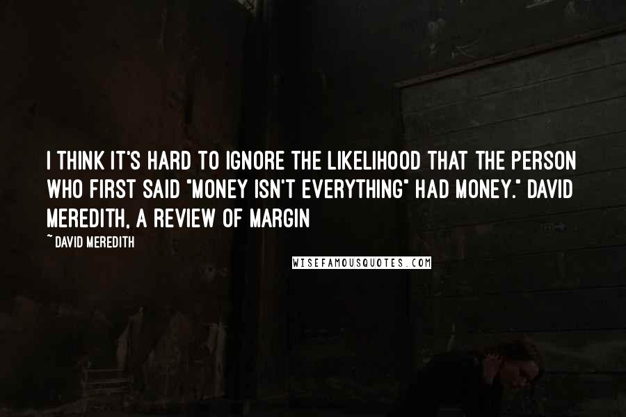 David Meredith Quotes: I think it's hard to ignore the likelihood that the person who first said "money isn't everything" had money." David Meredith, a review of Margin
