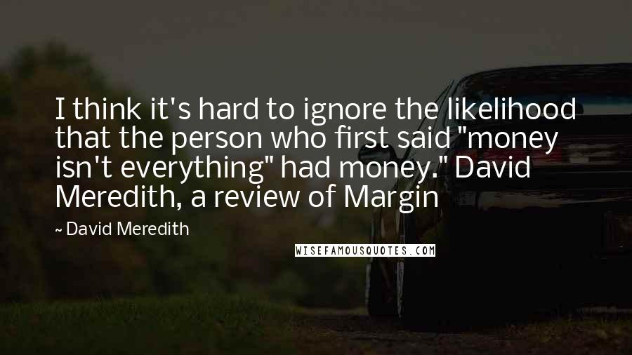 David Meredith Quotes: I think it's hard to ignore the likelihood that the person who first said "money isn't everything" had money." David Meredith, a review of Margin