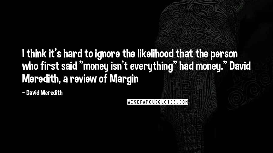 David Meredith Quotes: I think it's hard to ignore the likelihood that the person who first said "money isn't everything" had money." David Meredith, a review of Margin