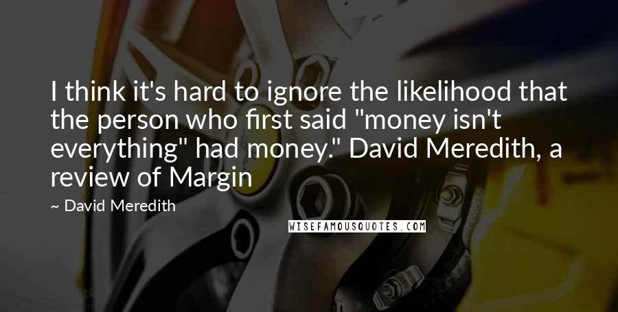 David Meredith Quotes: I think it's hard to ignore the likelihood that the person who first said "money isn't everything" had money." David Meredith, a review of Margin