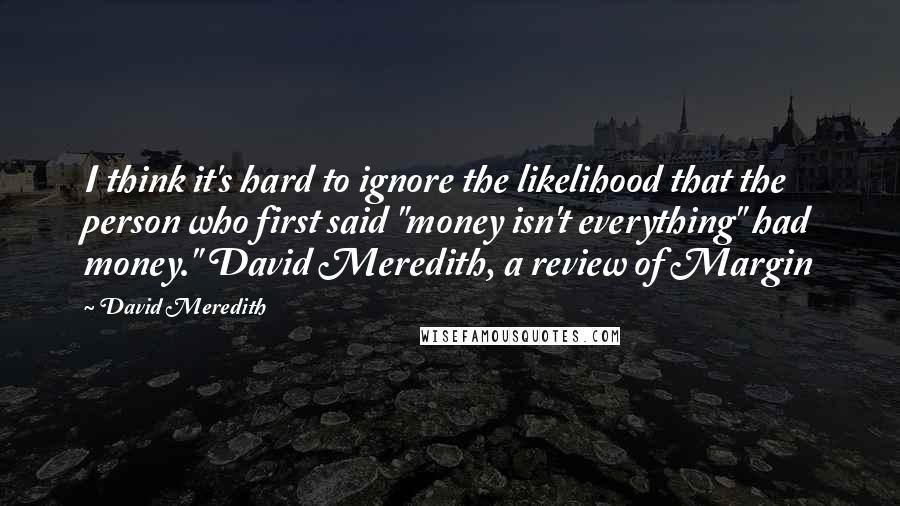 David Meredith Quotes: I think it's hard to ignore the likelihood that the person who first said "money isn't everything" had money." David Meredith, a review of Margin