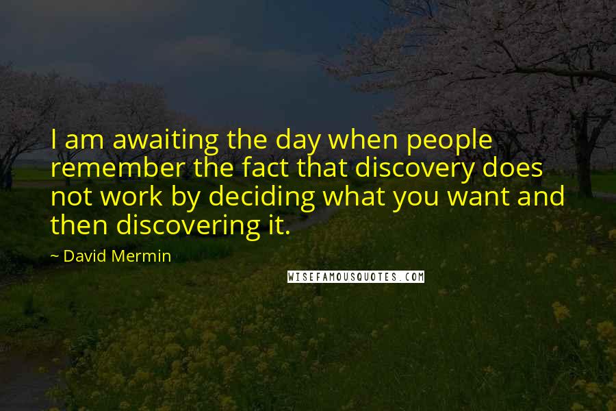 David Mermin Quotes: I am awaiting the day when people remember the fact that discovery does not work by deciding what you want and then discovering it.