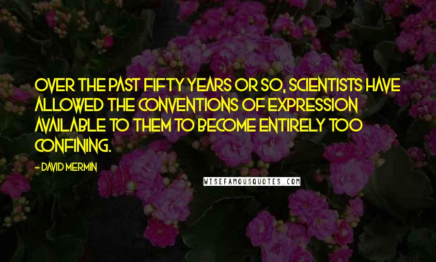 David Mermin Quotes: Over the past fifty years or so, scientists have allowed the conventions of expression available to them to become entirely too confining.