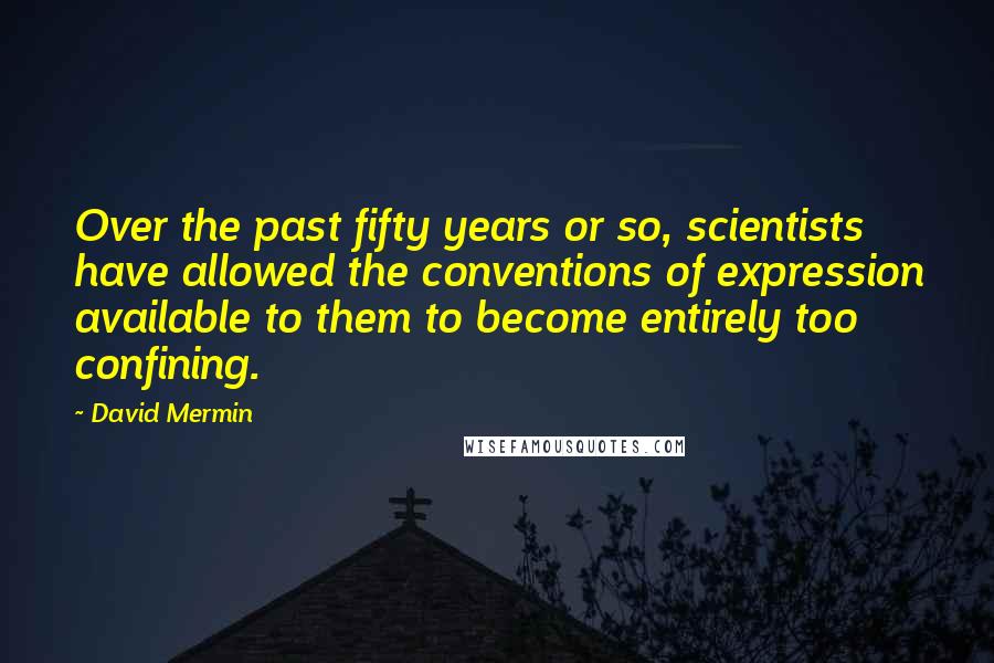 David Mermin Quotes: Over the past fifty years or so, scientists have allowed the conventions of expression available to them to become entirely too confining.