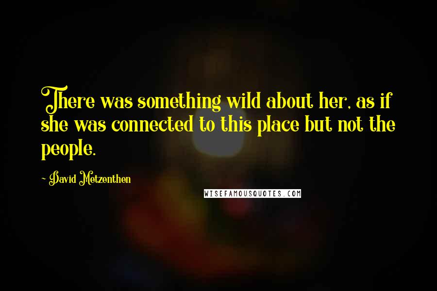 David Metzenthen Quotes: There was something wild about her, as if she was connected to this place but not the people.