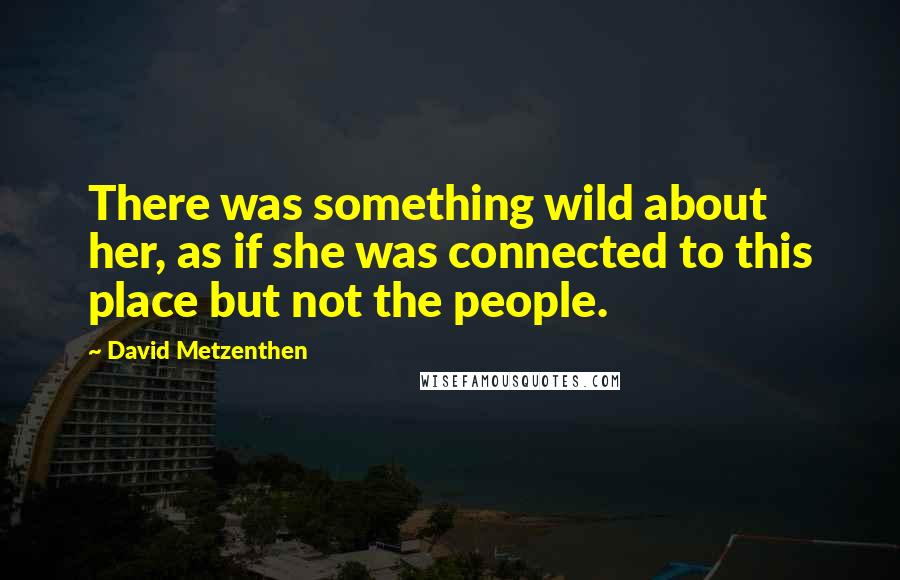 David Metzenthen Quotes: There was something wild about her, as if she was connected to this place but not the people.