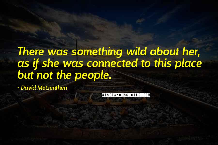 David Metzenthen Quotes: There was something wild about her, as if she was connected to this place but not the people.