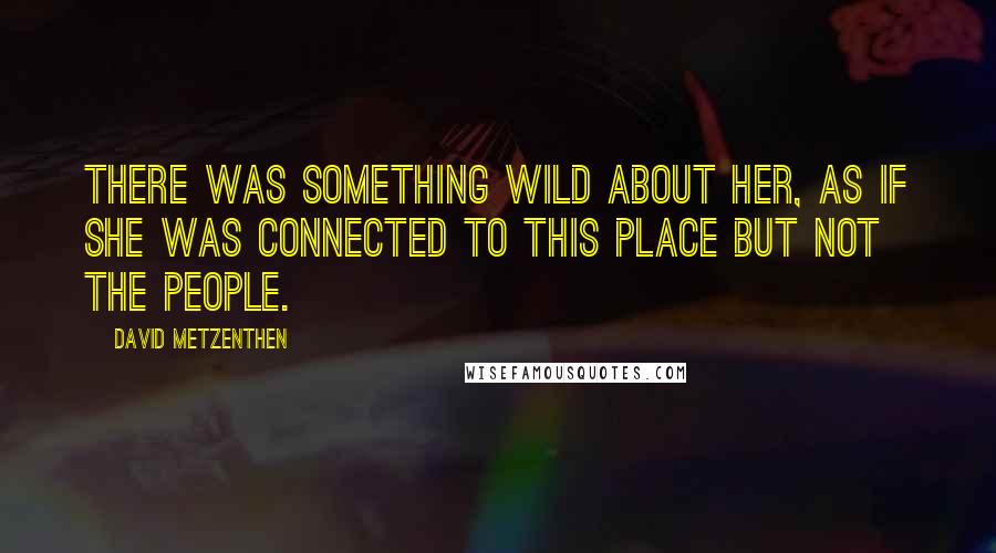 David Metzenthen Quotes: There was something wild about her, as if she was connected to this place but not the people.