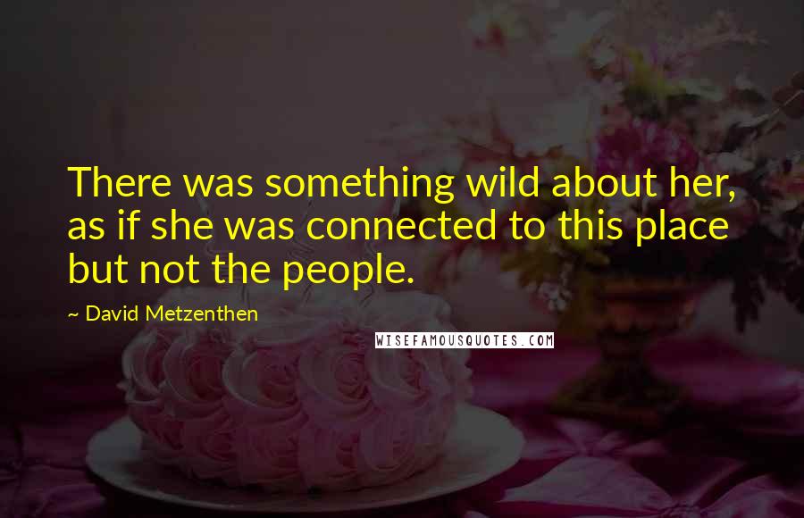 David Metzenthen Quotes: There was something wild about her, as if she was connected to this place but not the people.